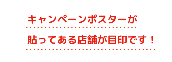 キャンペーンポスターが貼ってある店舗が目印です！