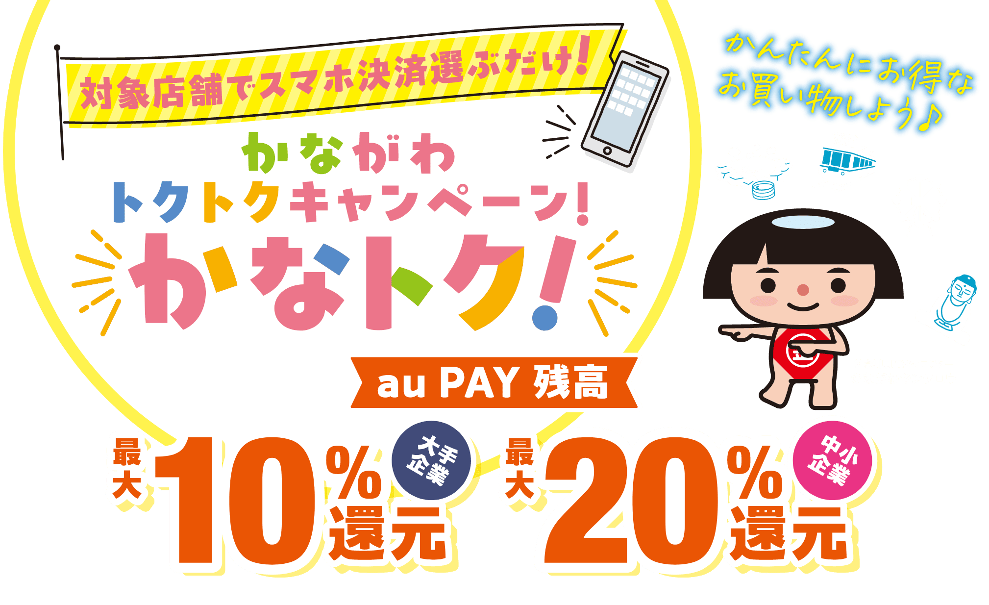 対象店舗でスマホ決済選ぶだけ！かながわトクトクキャンペーン！かなトク！au PAY 残高 大手企業：最大10％還元 中小企業：最大20％還元 かんたんにお得なお買い物しよう
