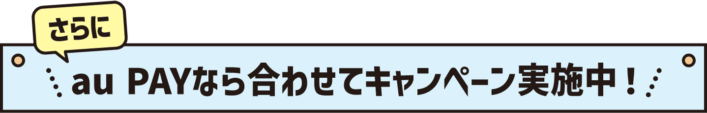 さらにau PAYなら合わせてキャンペーン実施中！