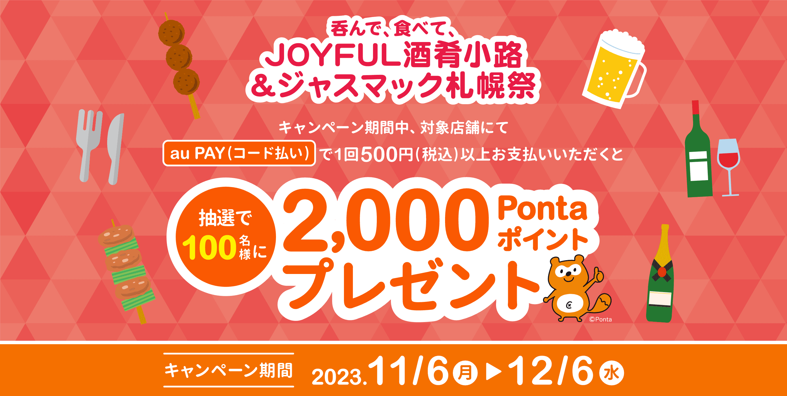 キャンペーン期間中、対象店舗にてau PAY(コード払い)で1回500円(税込)以上お支払いいただくと抽選で100名様に2000Pontaポイントプレゼント【期間：11/6(月)～12/6(水)】