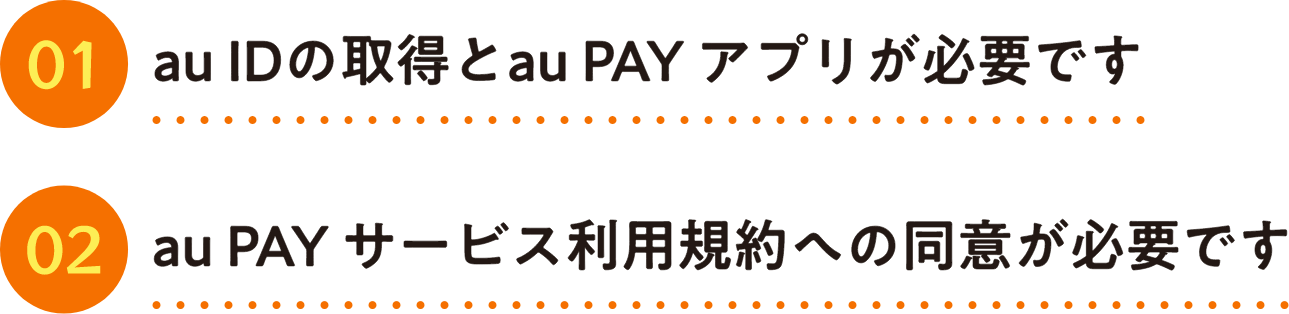 1.au IDの取得とau PAY アプリが必要です 2.au PAY サービス利用規約への同意が必要です