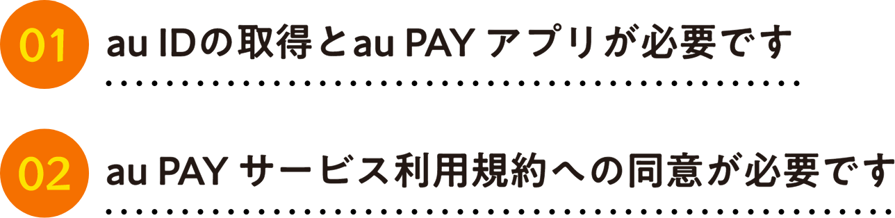 1.au IDの取得とau PAY アプリが必要です 2.au PAY サービス利用規約への同意が必要です