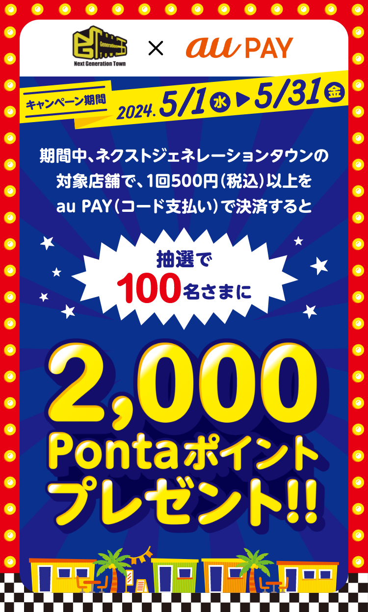 キャンペーン期間中、ネクストジェネレーションタウンの対象店舗で、1回500円（税込）以上をau PAY（コード支払い）で決済すると抽選で100名さまに2,000Pontaポイントプレゼント!!【キャンペーン期間：2024年5月1日(水)～5月31日(金)】