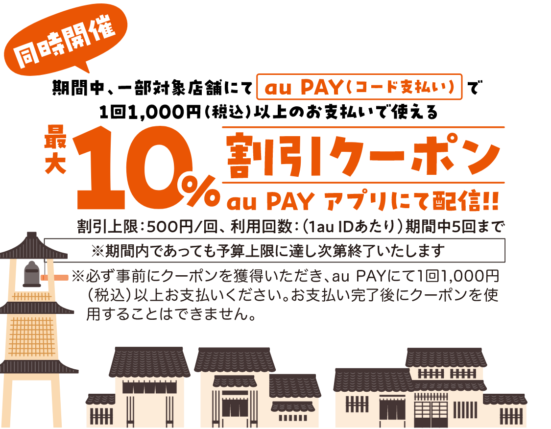 同時開催 期間中、対象店舗にてau Pay（コード支払い）で決済1回1,000円（税込）以上のお支払いで使える最大10%割引クーポンauPayアプリにて配信!!　割引上限：500円/回、利用回数：（1au IDあたり）期間中5回まで　※期間内であっても予算上限に達し次第終了いたします