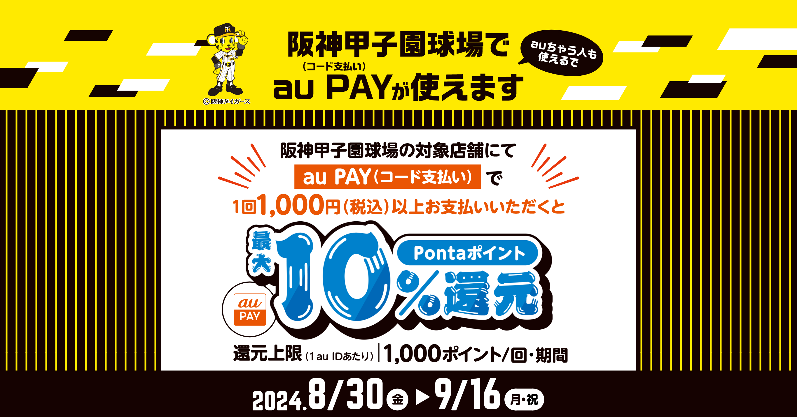 阪神甲子園球場の対象店舗にてau PAY（コード支払い）で1回1,000円（税込）以上お支払いいただくとPontaポイント最大10%還元。還元上限（1 au IDあたり）1,000ポイント/回・期間 【2024年8月30日（金）～9月16日（月・祝）】