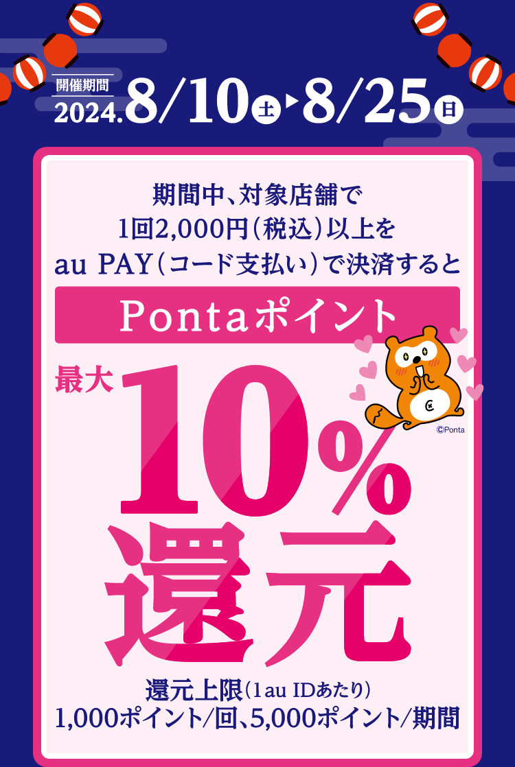 期間中、対象店舗で1回2,000円（税込）以上をau PAY（コード支払い）で決済するとPontaポイント最大10%還元。【還元上限（1 au IDあたり）】1.000ポイント/回、5,000ポイント/期間