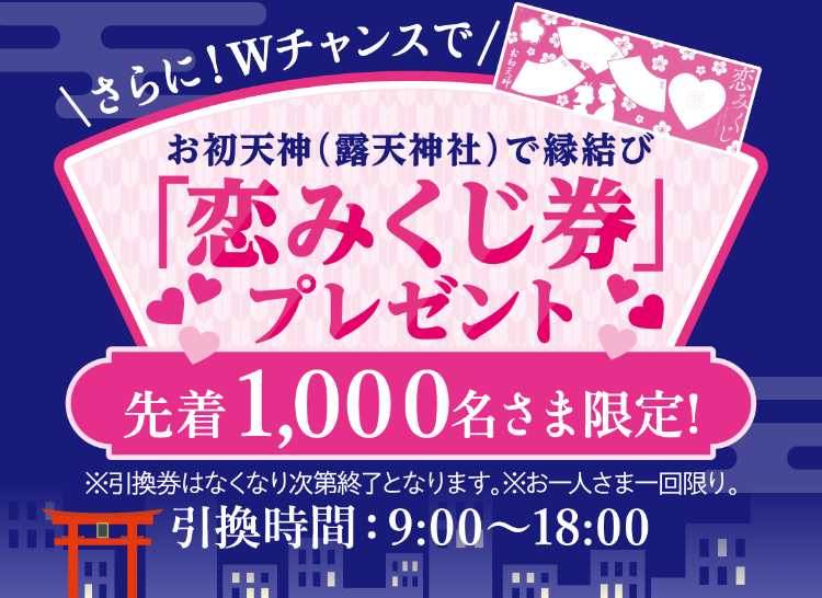 さらに！Wチャンスでお初天神（露天神社）で縁結び「恋みくじ券」プレゼント先着1,000名さま限定！※引換券はなくなり次第終了となります。※お一人さま一回限り。引換時間：9:00～18:00