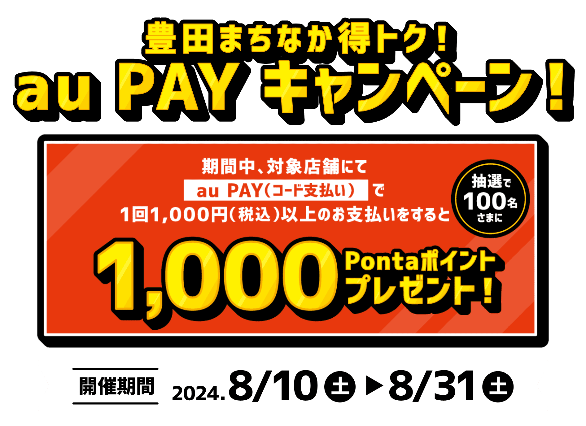 豊田まちなか得トク！au PAYキャンペーン！ 期間中、対象店舗にてau PAY（コード支払い）で1回1,000円（税込）以上のお支払いをすると抽選で100名さまに1,000Pontaポイントプレゼント！【開催期間：2024年8月10日（土）～8月31日（土）】