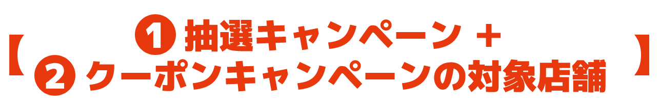 1 抽選キャンペーン ＋ 2 クーポンキャンペーンの対象店舗