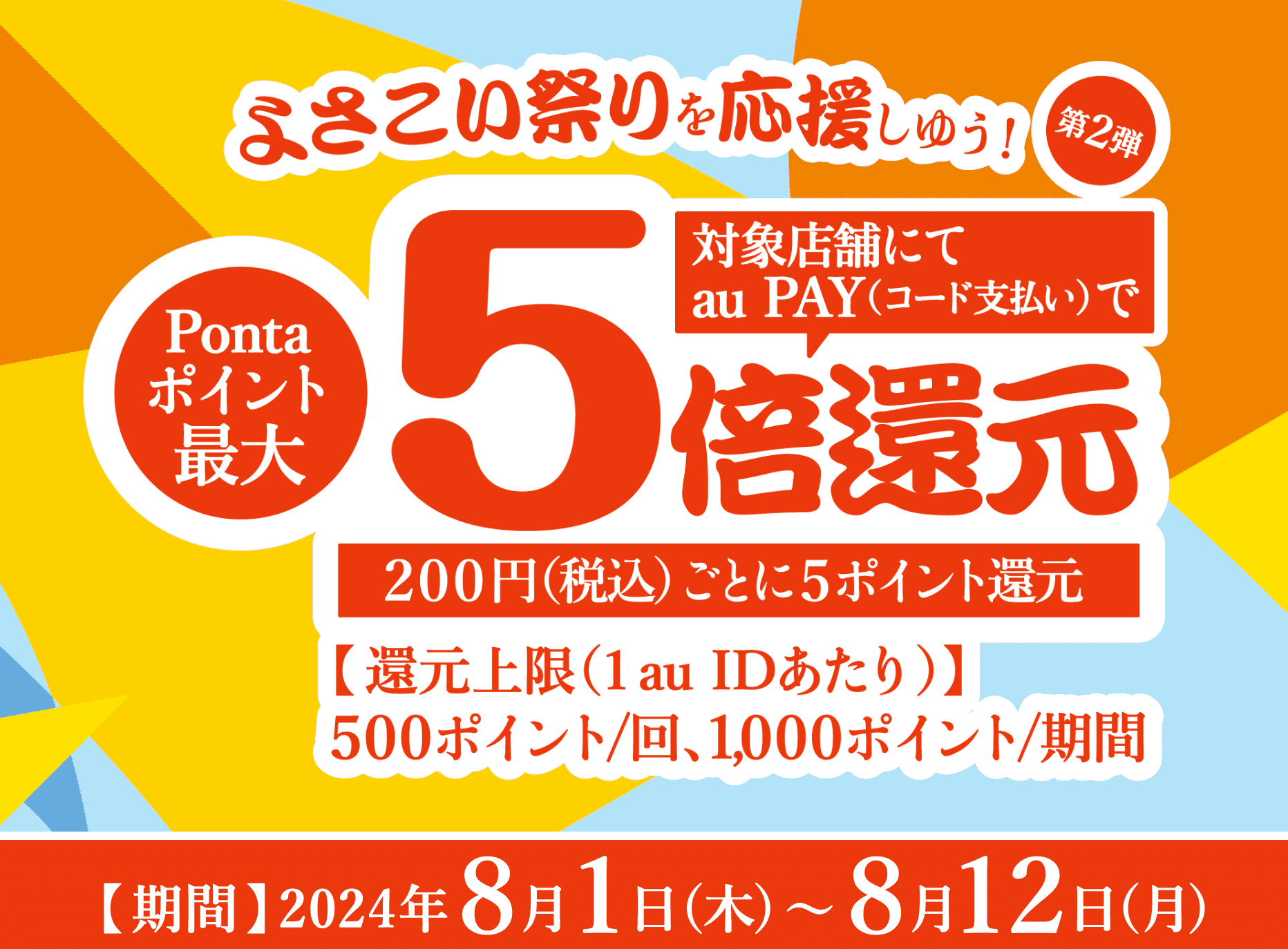 よさこい祭りを応援しゆう！第2弾。対象店舗にてau PAY(コード支払い)でPontaポイント最大5倍還元（200円〔税込〕ごとに5ポイント還元）。【還元上限（1 au IDあたり）】500ポイント/回、1,000ポイント/期間 【期間：2024年8月1日（木）～ 2024年8月12日（月）】 