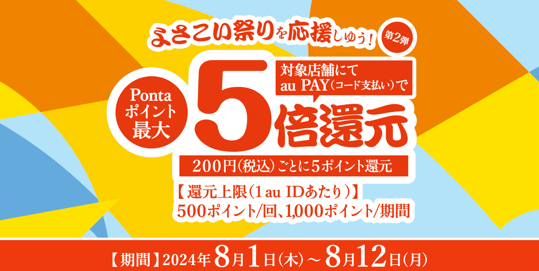 よさこい祭りを応援しゆう！第2弾。対象店舗にてau PAY(コード支払い)でPontaポイント最大5倍還元（200円〔税込〕ごとに5ポイント還元）。【還元上限（1 au IDあたり）】500ポイント/回、1,000ポイント/期間 【期間：2024年8月1日（木）～ 2024年8月12日（月）】 