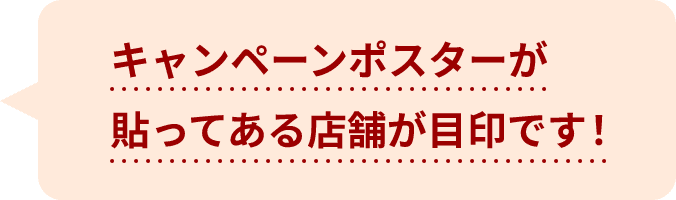 キャンペーンポスターが貼ってある店舗が目印です！