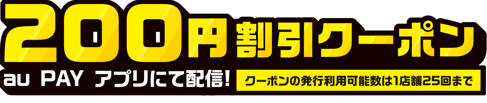 200円割引クーポン au PAY アプリにて配信！ 1店舗で25回まで利用可能