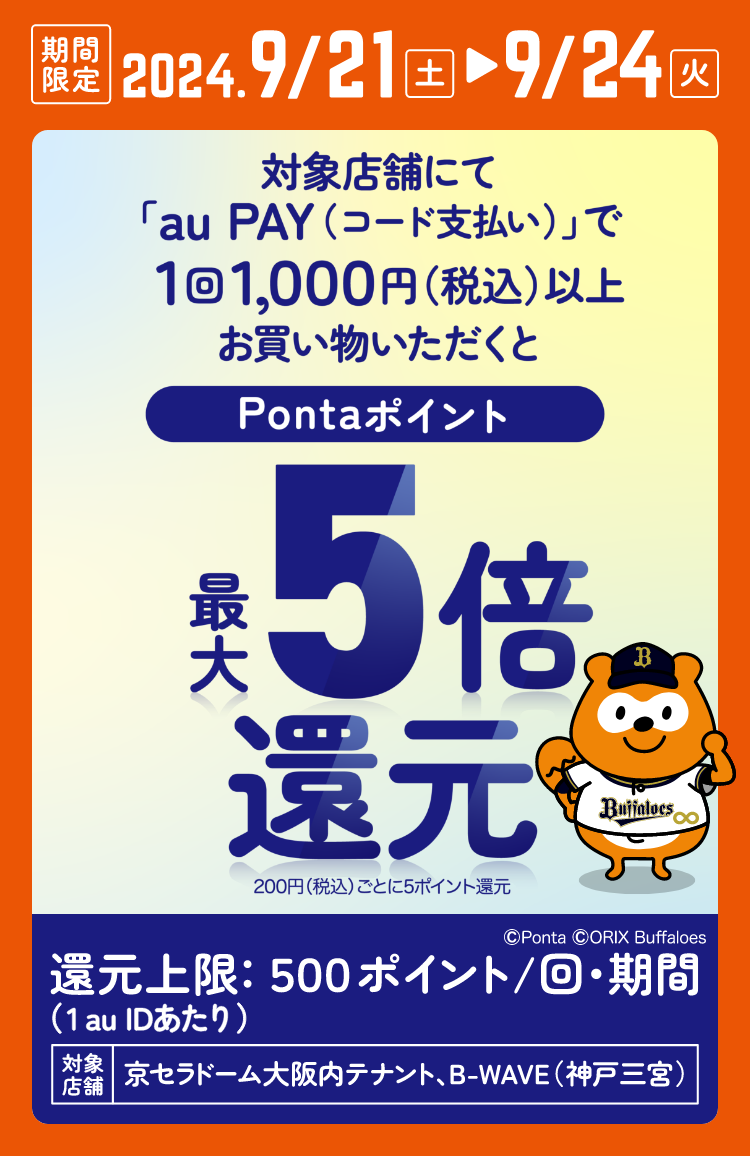 期間中、対象店舗にて「au PAY（コード支払い）」で1回1,000円（税込）以上お買い物いただくとPontaポイントを最大5倍還元 200円（税込）ごと5ポイント還元 還元上限（1 au IDあたり）500ポイント/回・期間 対象店舗：京セラドーム大阪内テナント、B-WAVE（神戸三宮）