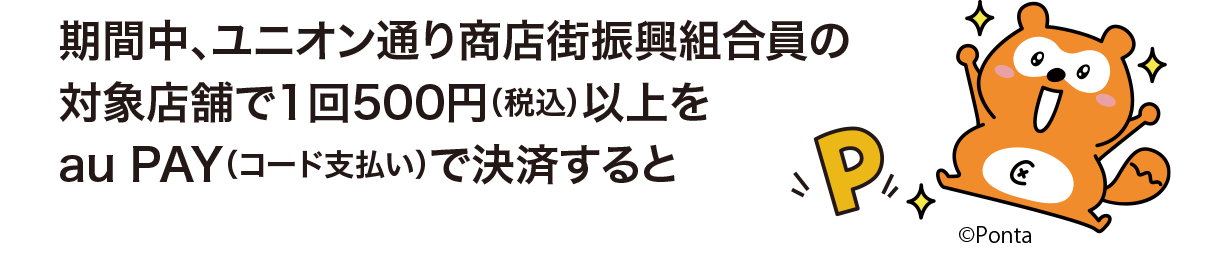 期間中、ユニオン通り商店街振興組合員の対象店舗で1回500円（税込）以上をau PAY（コード支払い）で決済すると