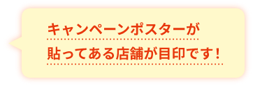 キャンペーンポスターが貼ってある店舗が目印です！