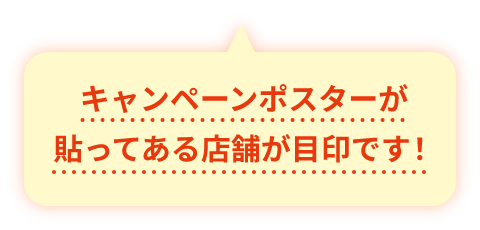 キャンペーンポスターが貼ってある店舗が目印です！