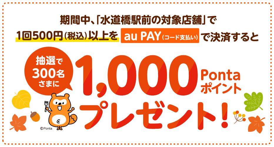 水道橋駅前 au PAY 水道橋駅前の対象店舗で1回500円（税込）以上をau PAY（コード支払い）で決済すると、抽選で300名様に1,000Pontaポイントプレゼント！【キャンペーン期間：2024年11月1日（金）～11月30日（土）】