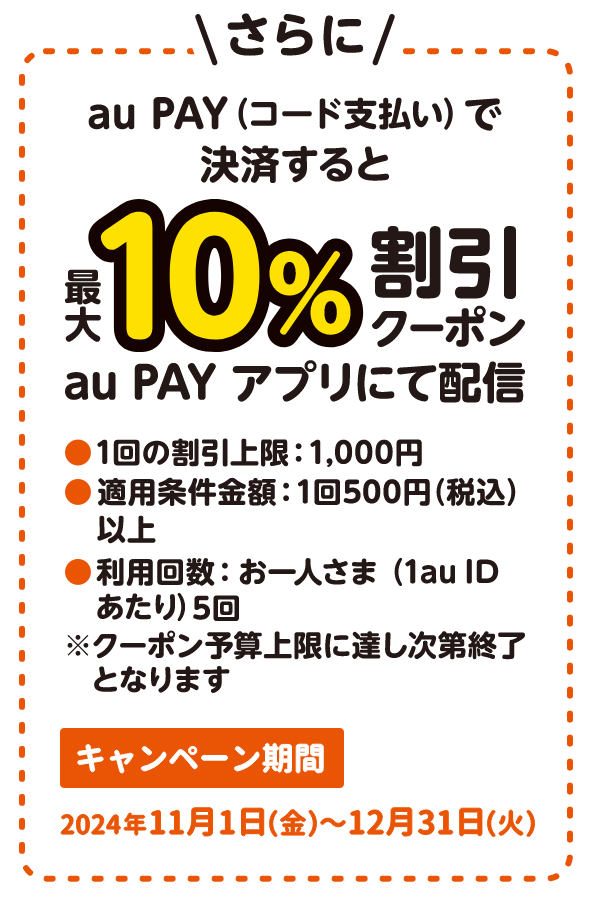 さらに au PAY（コード支払い）で決済すると最大10%割引クーポンを au PAY アプリにて配信。1回の割引上限 1,000円、適用条件金額 1回500円（税込）以上、利用回数 お一人さま（1au IDあたり）5回、※クーポン予算上限に達し次第終了となります。【キャンペーン期間：2024年11月1日（金）～12月31日（火）】