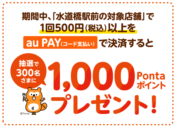 水道橋駅前 au PAY 水道橋駅前の対象店舗で1回500円（税込）以上をau PAY（コード支払い）で決済すると、抽選で300名様に1,000Pontaポイントプレゼント！【キャンペーン期間：2024年11月1日（金）～11月30日（土）】