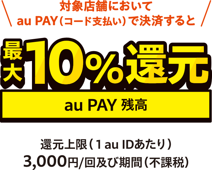 対象店舗においてau PAY（コード支払い）で決済するとau PAY残高最大10％還元 還元上限（1 au IDあたり）：3,000円/回及び期間（不課税）