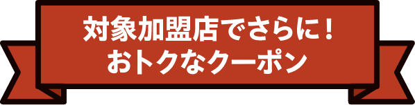 対象加盟店でさらに！おトクなクーポン