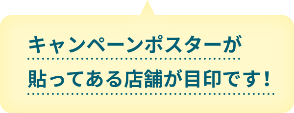 キャンペーンポスターが貼ってある店舗が目印です！