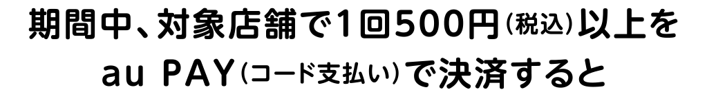 期間中、「江の島エリア」のau PAY キャンペーン対象店舗で1回500円（税込）以上をau PAY（コード支払い）で決済すると、