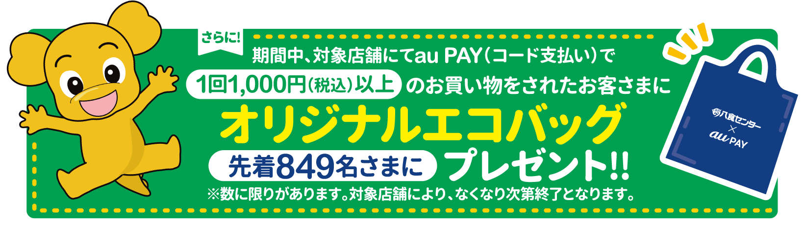 さらに! 期間中、対象店舗にてau PAY(コード支払い)で1回1,000円(税込)以上のお買い物をされたお客さまにオリジナルエコバッグ（先着849名さまに）プレゼント!! ※数に限りがあります。対象店舗により、なくなり次第終了となります。