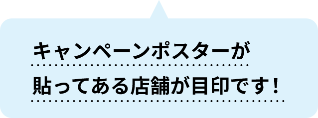 キャンペーンポスターが貼ってある店舗が目印です！