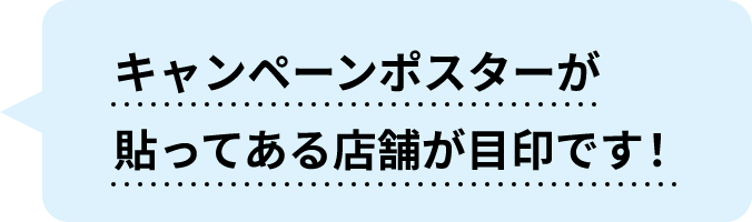 キャンペーンポスターが貼ってある店舗が目印です！