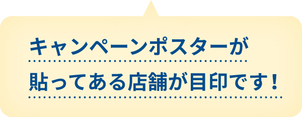 キャンペーンポスターが貼ってある店舗が目印です！