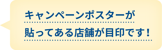 キャンペーンポスターが貼ってある店舗が目印です！