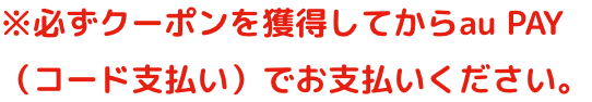 ※必ずクーポンを獲得してからau PAY（コード支払い）でお支払いください。