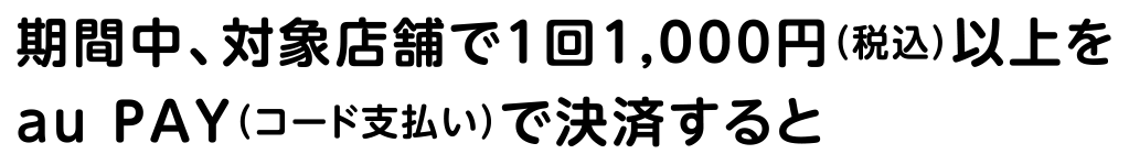 期間中、「新橋エリア」のau PAY キャンペーン対象店舗で1回1,000円（税込）以上をau PAY（コード支払い）で決済すると