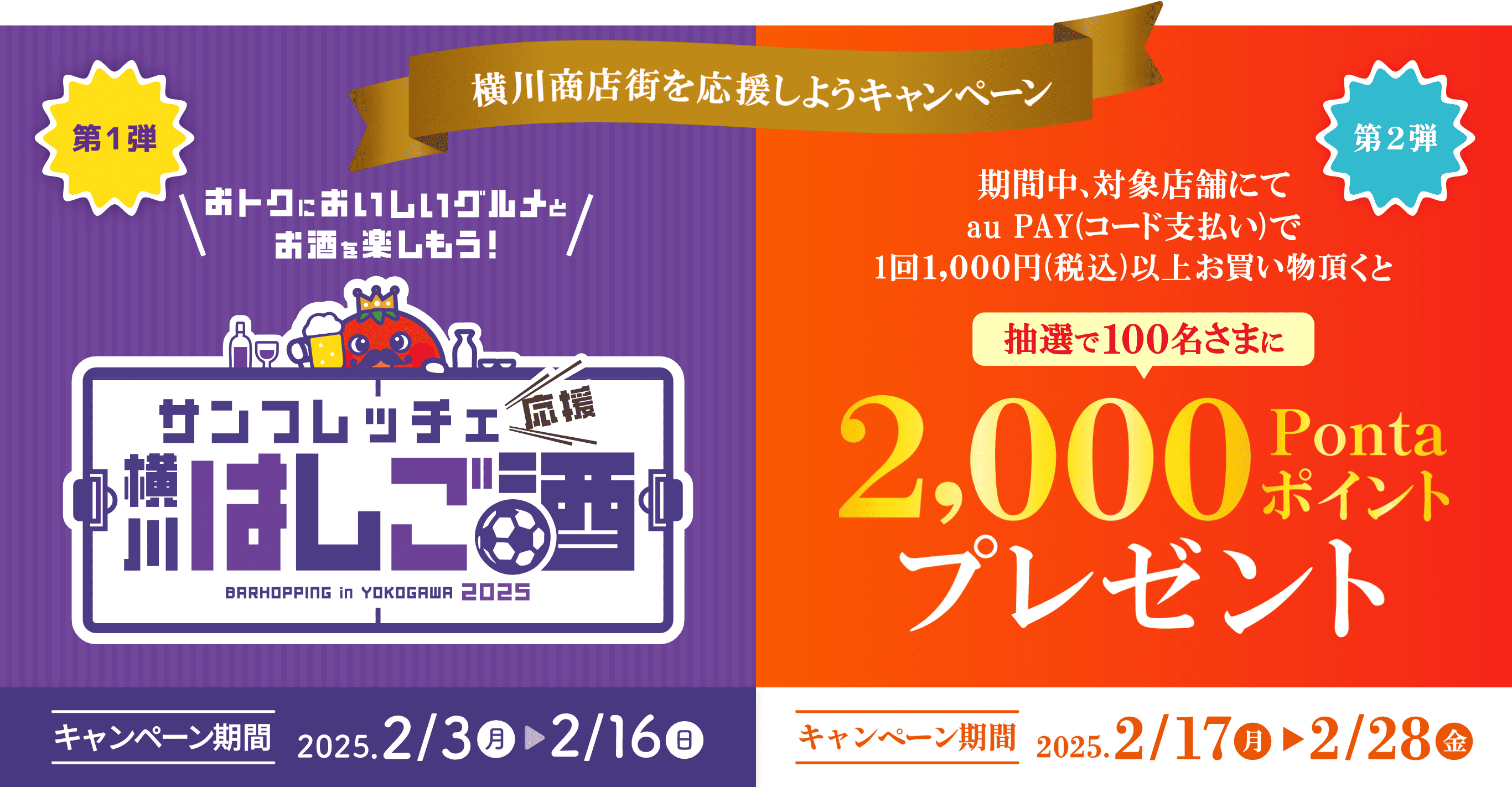 横川商店街を応援しようキャンペーン 【第1弾】おトクにおいしいグルメとお酒を楽しもう！サンフレッチェ応援 横川はしご酒 キャンペーン期間：2025年2月3日（月）～2月16日（日） 【第2弾】期間中、対象店舗にてau PAY（コード支払い）で1回1,000円（税込）以上お買い物頂くと抽選で100名さまに2,000ポイントプレゼント キャンペーン期間：2025年2月17日（月）～2月28日（金）