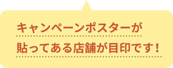 キャンペーンポスターが貼ってある店舗が目印です！