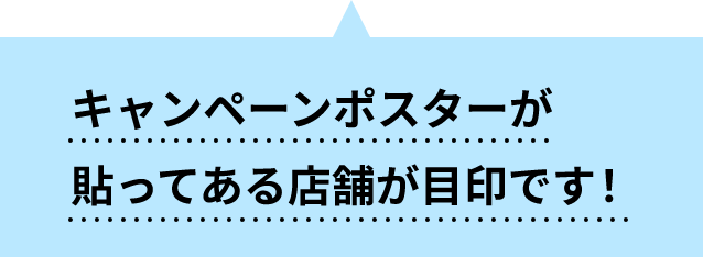 キャンペーンポスターが貼ってある店舗が目印です！