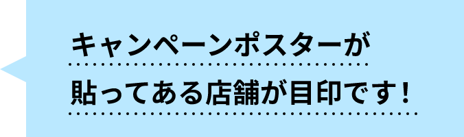 キャンペーンポスターが貼ってある店舗が目印です！
