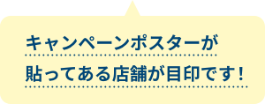 キャンペーンポスターが貼ってある店舗が目印です！