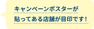 キャンペーンポスターが貼ってある店舗が目印です！