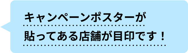 キャンペーンポスターが貼ってある店舗が目印です！