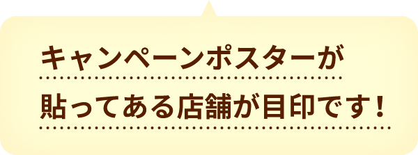 キャンペーンポスターが貼ってある店舗が目印です！