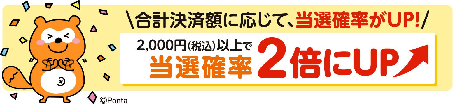 合計決済額に応じて、当選確率がUP！ 2,000円（税込）以上で当選確率2倍にUP