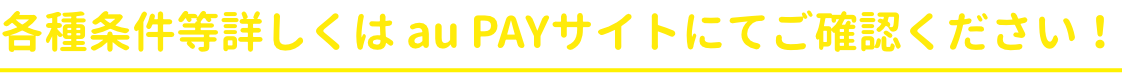 各種条件等詳しくは au PAY サイトにてご確認ください！