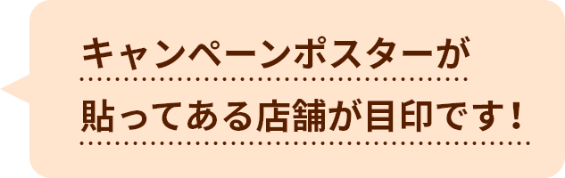 キャンペーンポスターが貼ってある店舗が目印です！