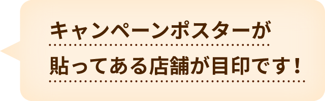 キャンペーンポスターが貼ってある店舗が目印です！