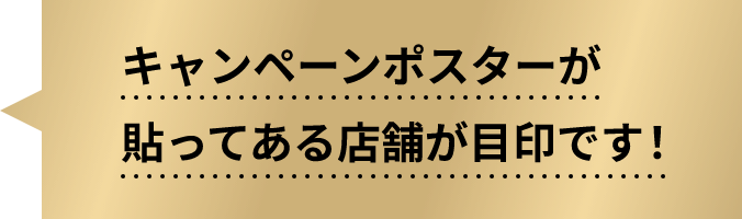 キャンペーンポスターが貼ってある店舗が目印です！