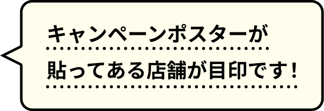 キャンペーンポスターが貼ってある店舗が目印です！