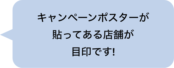 キャンペーンポスターが貼ってある店舗が目印です！